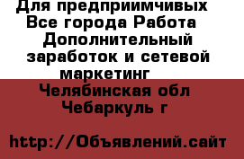 Для предприимчивых - Все города Работа » Дополнительный заработок и сетевой маркетинг   . Челябинская обл.,Чебаркуль г.